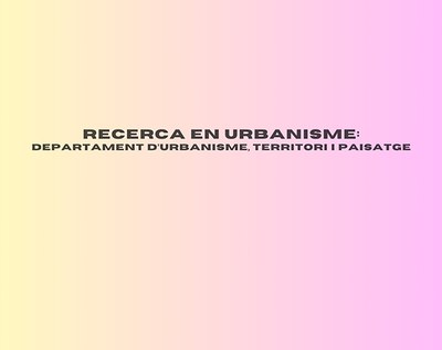 RECERCA EN URBANISME: DEPARTAMENT D'URBANISME, TERRITORI I PAISATGE